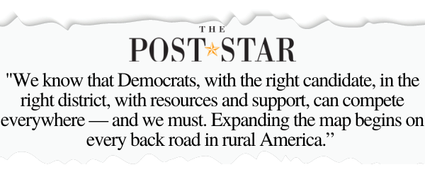 We know that Democrats, with the right candidate, in the right district, with resources and support, can compete everywhere — and we must. Expanding the map begins on every back road in rural America.