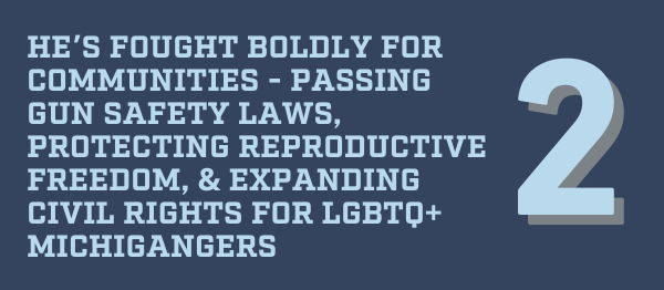 2️. He's fought boldly for our communities – passing gun safety laws, protecting reproductive freedom, and expanding civil rights for LGBTQ+ Michiganders.