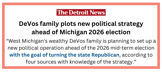 The Detroit News: DeVos Family plots new political strategy ahead of Michigan 2026 election. "West Michigan's wealthy DeVos family is planning to set up a new political operation ahead of the 2026 mid-term election with the goal of turning the state Republican, according to four sources with knowledge of the strategy."