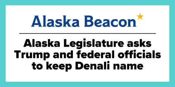 "Alaska Legislature asks Trump and federal officials to keep Denali name" - Alaska Beacon