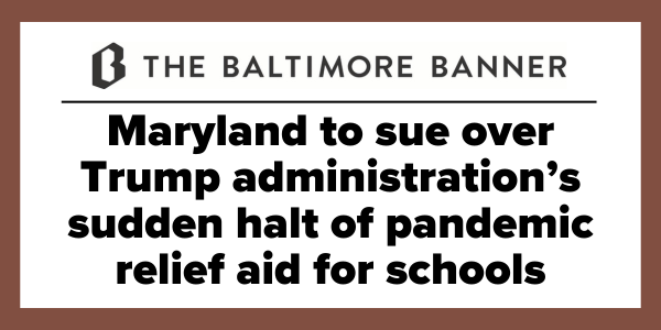 "Maryland to sue over administration's sudden halt of pandemic relief aid for schools" -The Baltimore Banner