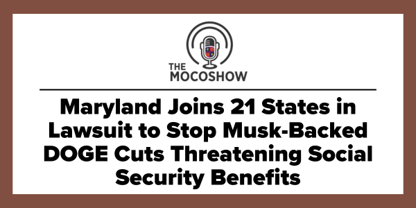 The MoCoShow: Maryland Joins 21 States in Lawsuit to Stop Musk-Backed DOGE Cuts Threatening Social Security Benefits