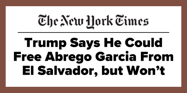 The New York Times: Trump Says He Could Free Abrego Garcia From El Salvador, but Won't.
