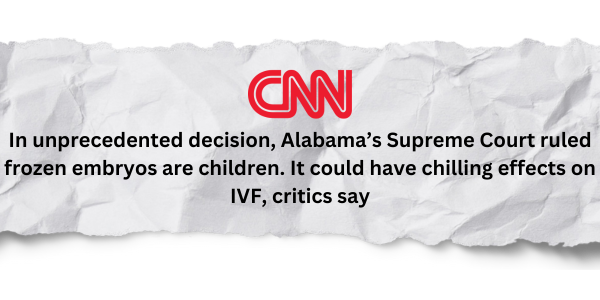 "In unprecedented decision, Alabama's Supreme Court ruled frozen embryos are children. It could have chilling effects on IVF"  -CNN