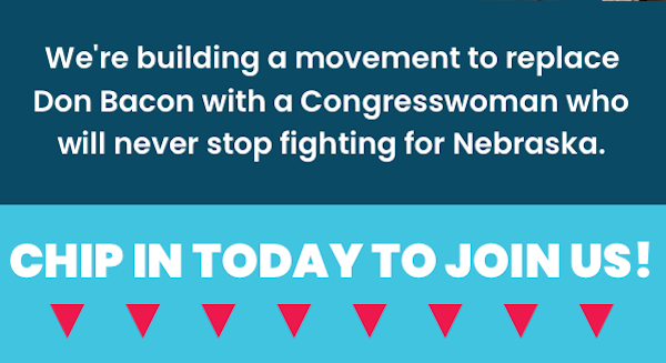 We're building a movement to replace Don Bacon with a Congresswoman who will never stop fighting for Nebraska. Chip in today to join us!