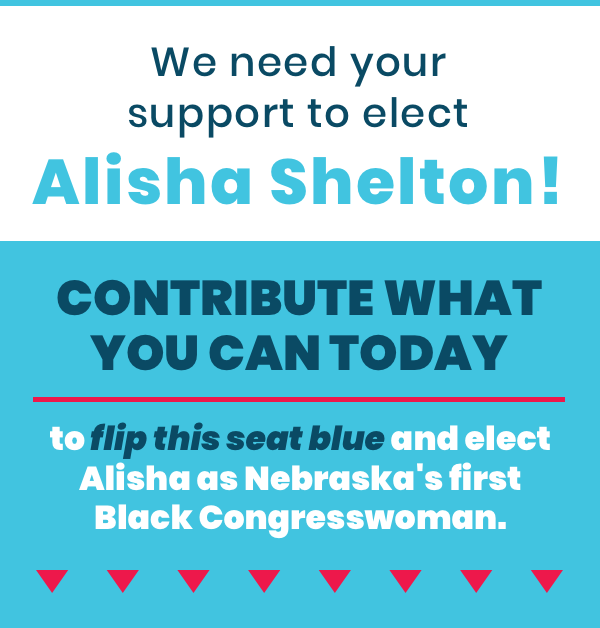 3. Alisha is committed to fighting every day for the issues that matter most, like accessible healthcare, abortion access, and voting rights. We need your support to elect Alisha Shelton! Contribute what you can today to flip this seat blue and elect Alisha as Nebraska's first Black Congresswoman.