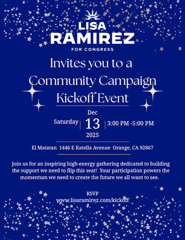 Lisa Ramirez For Congress Invites you to a Community Campaign Kickoff Event; Saturday, December 13 2025; 3:00 PM-5:00 PM; El Matatan, 1446 E Katella Avenue, Orange, CA 92867
