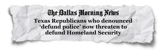 Headline from The Dallas Morning News: "Texas Republicans who denounced ‘defund police’ now threaten to defund Homeland Security"