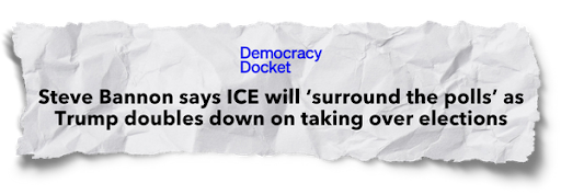 Democracy Docket: Steve Bannon says ICE will 'surround the polls' as Trump doubles down on taking over elections