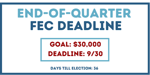 End-of-Quarter FEC Deadline - Goal: $30,000 Deadline: 9/30 Days Till Election: 36