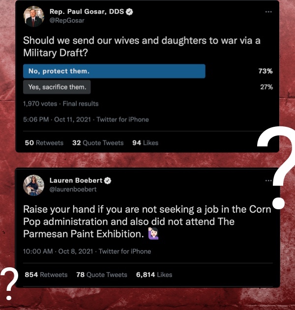 "Should we send our wives and daughters to war via a Military Draft?" - Paul Gosar "Raise your hand if you are not seeking a job in the Corn Pop administration and also did not attend The Parmesan paint Exhibition." - Lauren Boebert