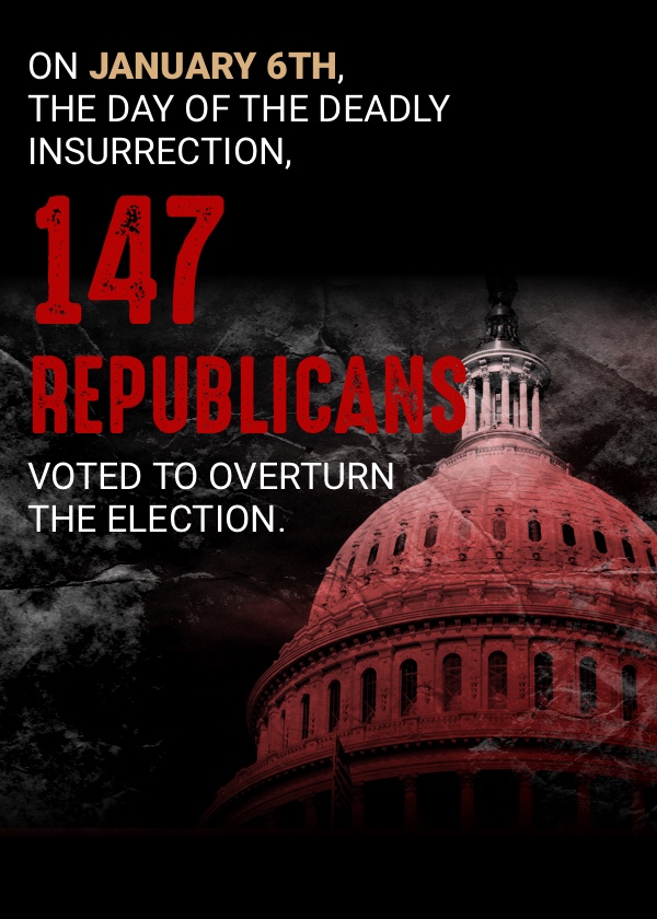 On January 6th, the day of the deadly insurrection, 147 Republicans voted to overturn the election.