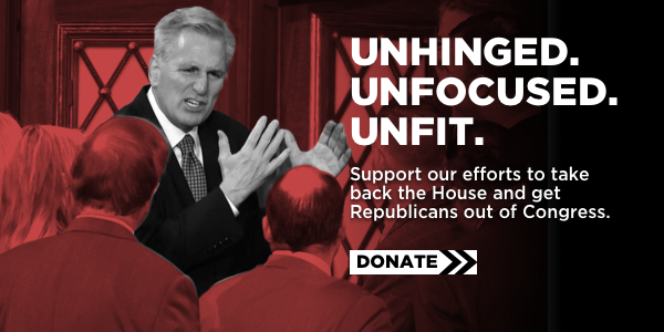 Unhinged. Unfocused. Unfit. Support our efforts to take back the House and get Republicans out of Congress. Donate.