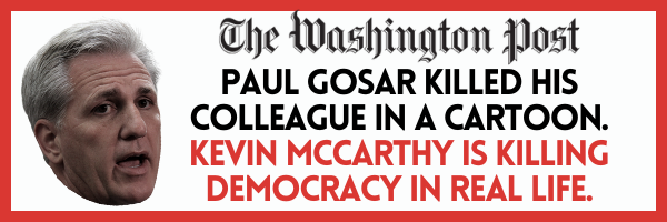 The Washington Post "Paul Gosar killed his colleague in a cartoon. Kevin McCarthy is killing democracy in real life."