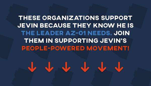 These organizations support Jevin because they know he is the leader AZ-01 needs. Join them in supporting Jevin’s people-powered movement!