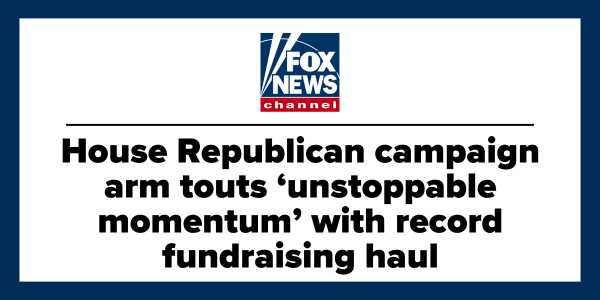"House Republican campaign arm touts 'unstoppable momentum' with record fundraising arm" - Fox News