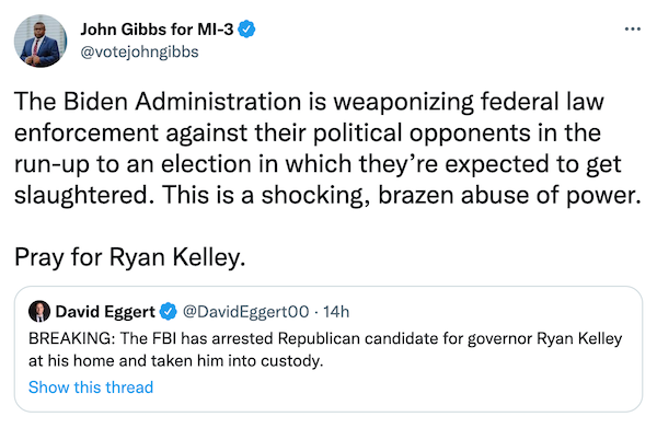 "The Biden Administration is weaponizing federal enforcement against their political opponents in the run-up to the election in which they're expected to get slaughtered. This is a shocking, brazen abuse of power. Pray for Ryan Kelley" —John Gibbs for MI-3