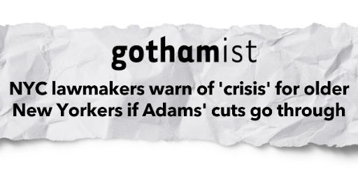 Gothamist - "NYC lawmakers warn of 'crisis' for older New Yorkers if Adams' cuts go through"