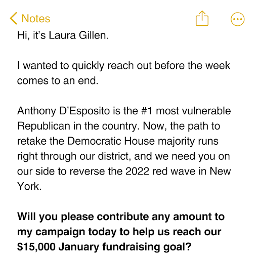 Hi, it’s Laura Gillen. I wanted to quickly reach out before the week comes to an end. Anthony D’Esposito is the #1 most vulnerable Republican in the country. Now, the path to retake the Democratic House majority runs right through our district, and we need you on our side to reverse the 2022 red wave in New York. Will you please contribute any amount to my campaign today to help us reach our $15,000 January fundraising goal?