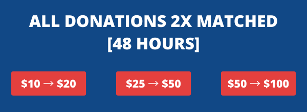 ALL DONATIONS 2X MATCHED [48 HOURS]! $10 → $20, $25 → $50, $50 → $100