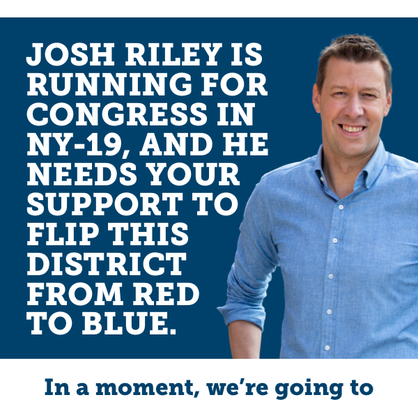 Josh Riley is running for Congress in NY-19, and he needs your support to flip this district from red to blue. 