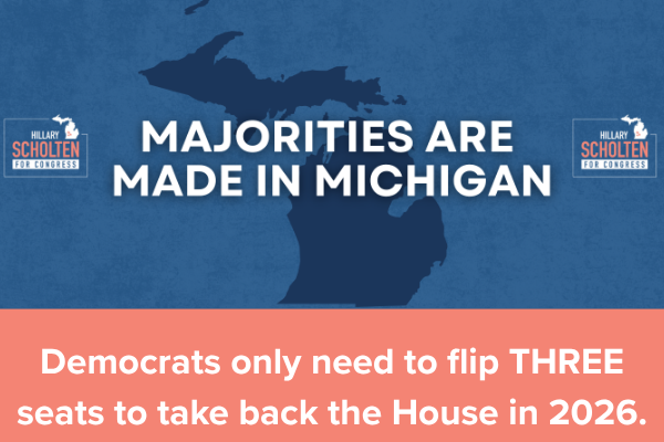 MAJORITIES ARE MADE IN MICHIGAN  Democrats only need to flip THREE seats to take back the House in 2026.