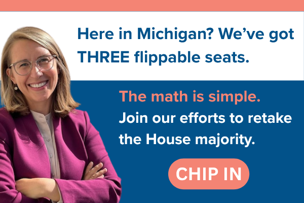 Here in Michigan? We've got THREE flippable seats.  The math is simple.  Join our efforts to retake the House majority.