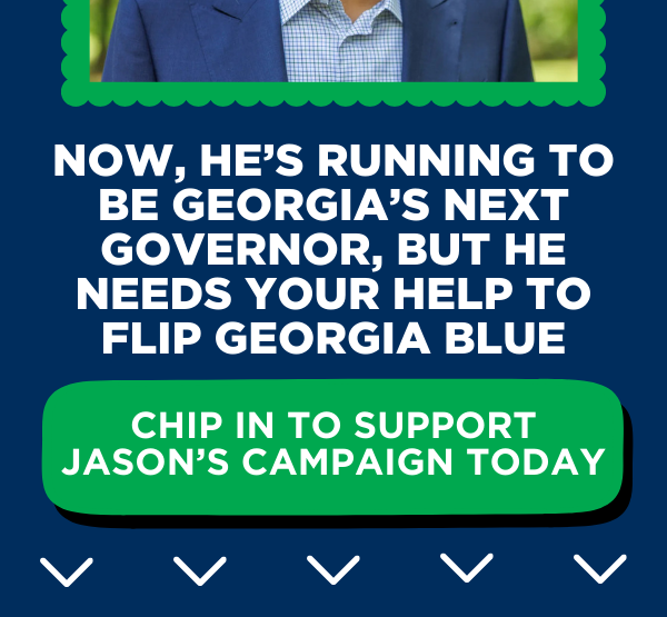 Now, he's running to be Georgia's next governor, but he needs your help to flip Georgia Blue.  Chip in to support Jason's campaign today.