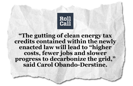 Roll Call - "The gutting of clean energy tax credits contained within the newly enacted law will lead to "higher costs, fewer jobs and slower progress to decarbonize the grid," said Carol Obando-Derstine.