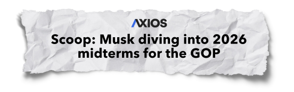 Axios - Scoop: Musk diving into 2026 midterms for the GOP