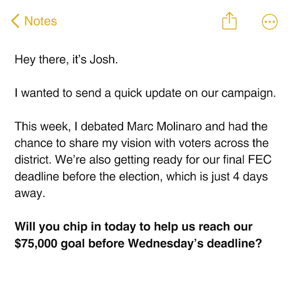 Hey there, it's Josh.  I wanted to send a quick update on our campaign.  This week, I debated Marc Molinaro and had the chance to share my vision with voters across the district. We're also getting ready for our final FEC deadline before the election, which is just 4 days away.  Will you chip in today to help us reach our $75,000 goal before Wednesday's deadline?