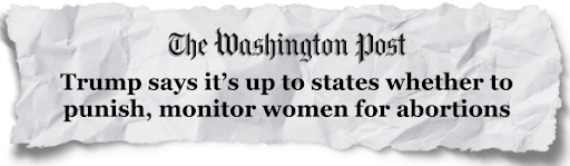 The Washington Post - "Trump says it's up to states whether to punish, monitor women for abortions"