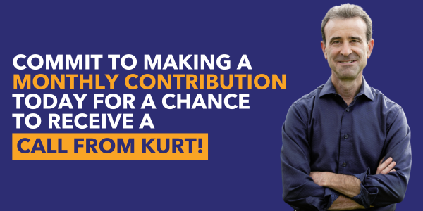 Commit to making a monthly contribution today for a chance to receive a call from Kurt!