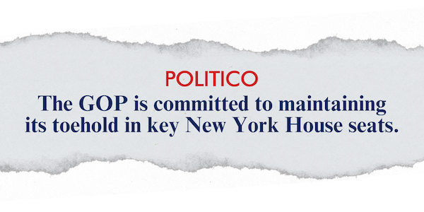 "The GOP is committed to maintaining  its toehold in key New York House seats." –Politico