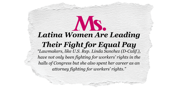 Latina Women Are Leading Their Fight for Equal Pay: “Lawmakers, like U.S. Rep. Linda Sanchez (D-Calif.), have not only been fighting for workers’ rights in the halls of Congress but she also spent her career as an attorney fighting for workers’ rights.” - Ms. Magazine