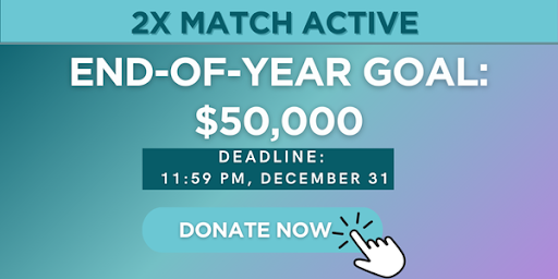 2X MATCH ACTIVE - END OF YEAR GOAL: $50,000, DEADLINE: 11:59 PM, DECEMBER 31