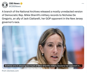 CBS NEWS: A branch of the National Archives released a mostly unredacted version of Democratic Rep. Mikie Sherrill's military records to Nicholas De Gregorio, an ally of Jack Ciattarelli, her GOP opponent in New Jersey's governor's race