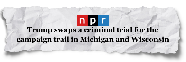 Trump swaps a criminal trial for the campaign trail in Michigan and Wisconsin. - NPR