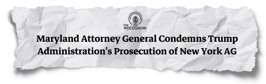 The Mocoshow: Maryland Attorney General Condemns Trump Administration's Prosecution of New York AG