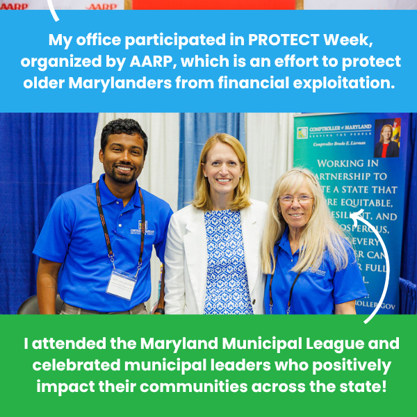 My office participated in PROTECT Week, organized by AARP, which is an effort to protect older Marylanders from financial exploitation.; I attended the Maryland Municipal League and celebrated municipal leaders who positively impact their communities across the state!