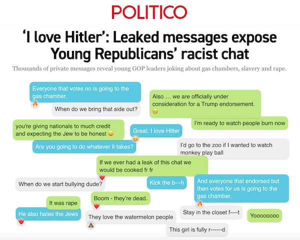 Politico - ‘I love Hitler’: Leaked messages expose Young Republicans’ racist chat Thousands of private messages reveal young GOP leaders joking about gas chambers, slavery and rape.