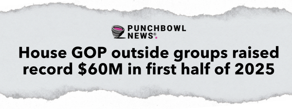 Punchbowl News: House GOP outside groups raised record $60M in first half of 2025