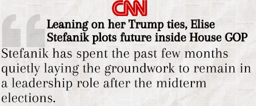 Graphic with CNN Quote with text: "Leaning on her Trump ties, Elise Stefanik plots future inside House GOP. Stefanik has spent the past few months quietly laying groundwork to remain in a leadership role after the midterm elections."