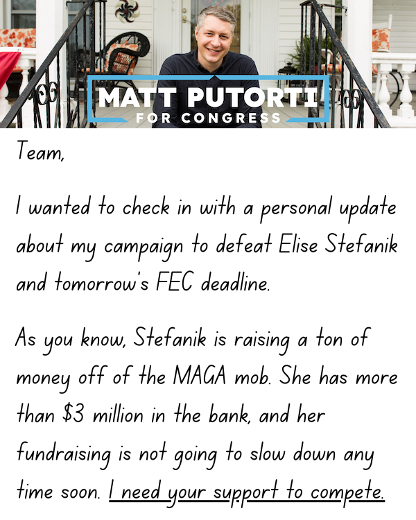 I wanted to check in with a personal update about my campaign to defeat Elise Stefanik and tomorrow's FEC deadline.   As you know, Stefanik is raising a ton of money off of the MAGA mob. She has more than $3 million in the bank, and her fundraising is not