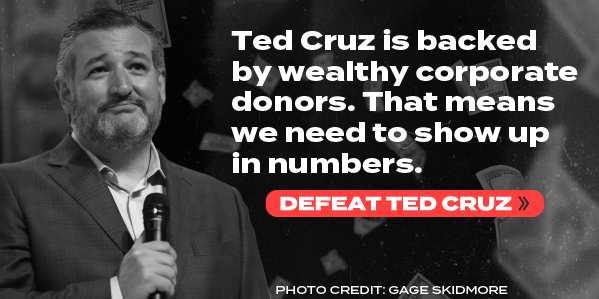 Ted Cruz is backed by wealthy corporate donors. That means we need to show up in numbers.