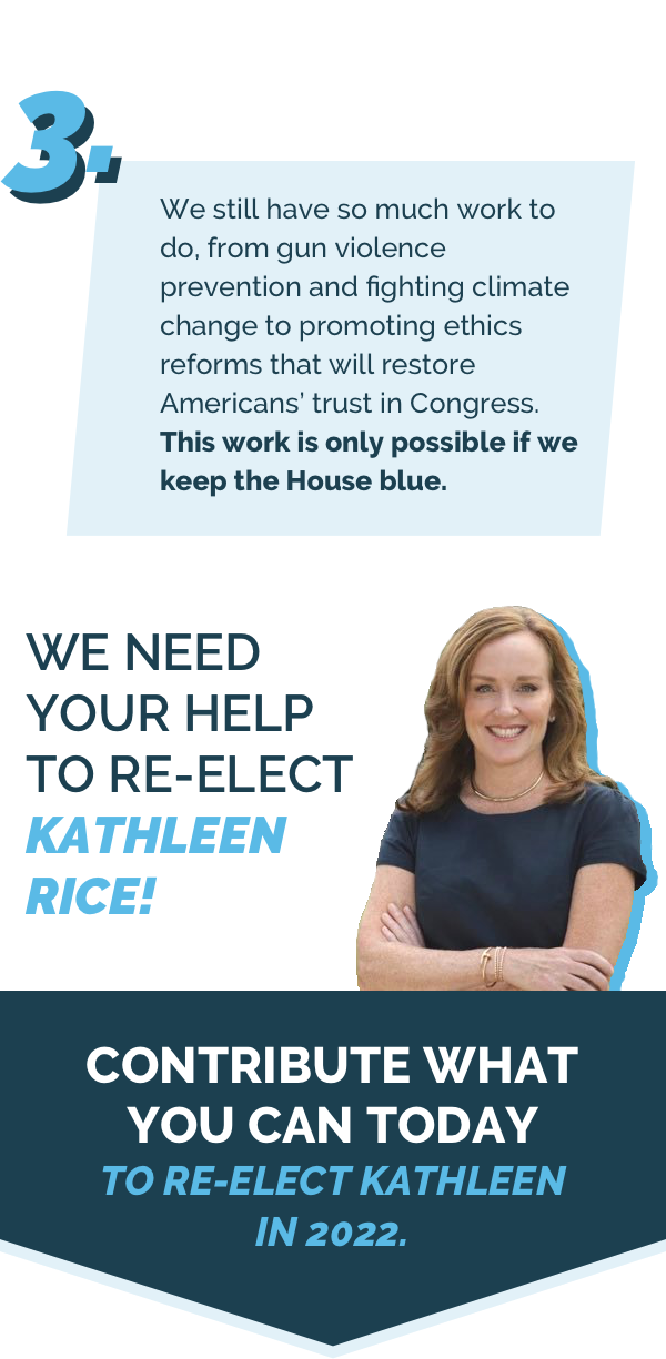 3. We still have a lot of work to do. This work is only possible if we keep the House blue. We need your help to re-elect Kathleen Rice! Contribute what you can today.