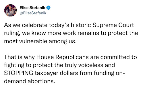 "As we celebrate today's historic Supreme Court ruling, we know more work remains to protect the most vulnerable among us. That is why House Republicans are committed to fighting to protect the truly voiceless and STOPPING taxpayer dollars from funding on-demand abortions." -Elise Stefanik