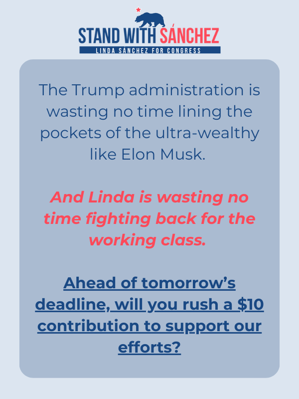 The Trump administration is wasting no time lining the pockets of the ultra-wealthy like Elon Musk.   And Linda is wasting no time fighting back for the working class.   Ahead of tomorrow’s deadline, will you rush a $10 contribution to support our efforts?