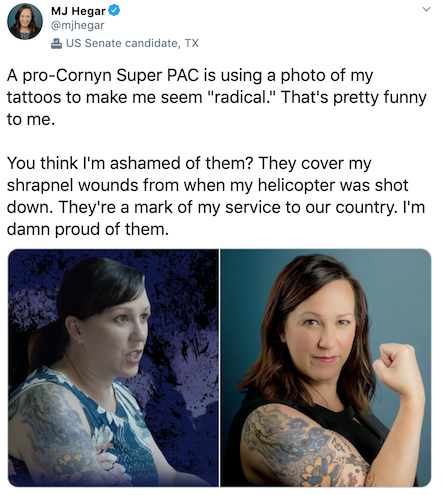 Tweet from MJ Hegar: A pro-Cornyn Super PAC is using a photo of my tattoos to make me seem "radical." That's pretty funny to me.  You think I'm ashamed of them? They cover my shrapnel wounds from when my helicopter was shot down. 