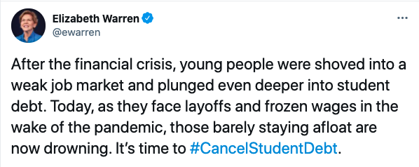 Elizabeth Warren Tweet: After the financial crisis, young people were shoved into a weak job market and plunged even deeper into student debt. Today, as they face layoffs and frozen wages in the wake of the pandemic, those barely staying afloat are now drowning. It’s time to #CancelStudentDebt